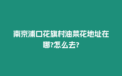 南京浦口花旗村油菜花地址在哪?怎么去?