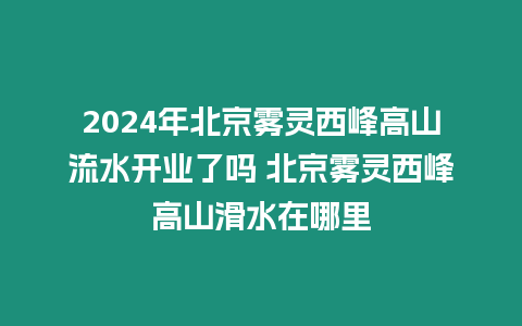 2024年北京霧靈西峰高山流水開業了嗎 北京霧靈西峰高山滑水在哪里