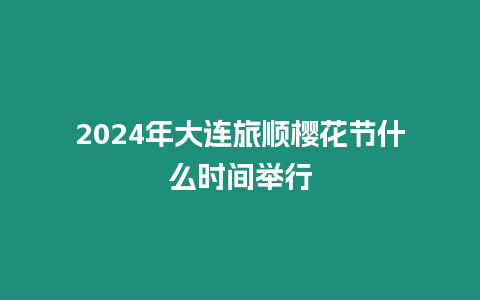 2024年大連旅順櫻花節什么時間舉行