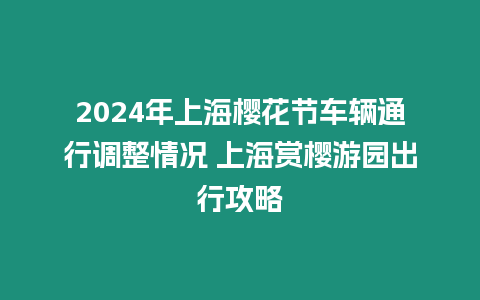 2024年上海櫻花節(jié)車輛通行調(diào)整情況 上海賞櫻游園出行攻略