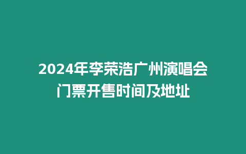 2024年李榮浩廣州演唱會門票開售時間及地址