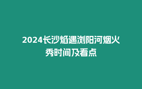 2024長沙焰遇瀏陽河煙火秀時間及看點