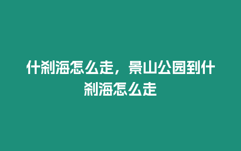 什剎海怎么走，景山公園到什剎海怎么走