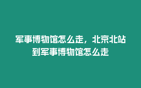 軍事博物館怎么走，北京北站到軍事博物館怎么走