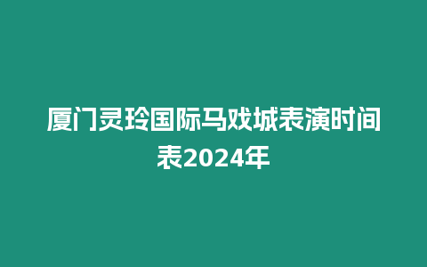 廈門靈玲國際馬戲城表演時間表2024年