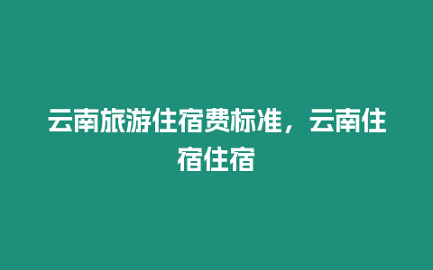 云南旅游住宿費標準，云南住宿住宿