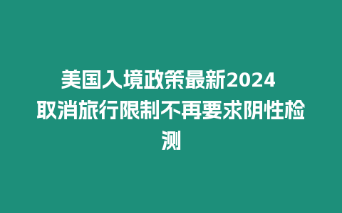 美國入境政策最新2024 取消旅行限制不再要求陰性檢測