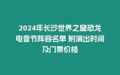 2024年長沙世界之窗恐龍電音節陣容名單 附演出時間及門票價格