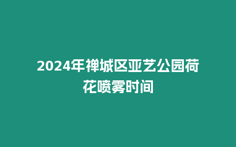 2024年禪城區亞藝公園荷花噴霧時間