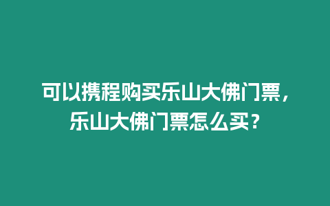 可以攜程購買樂山大佛門票，樂山大佛門票怎么買？