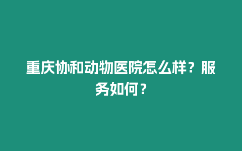 重慶協和動物醫院怎么樣？服務如何？