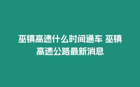 巫鎮(zhèn)高速什么時間通車 巫鎮(zhèn)高速公路最新消息