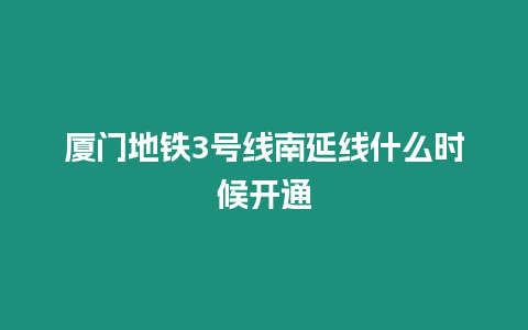 廈門地鐵3號線南延線什么時候開通