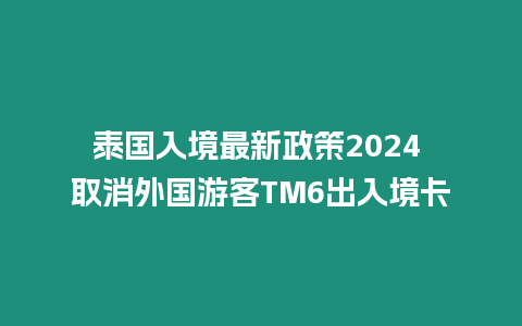 泰國(guó)入境最新政策2024 取消外國(guó)游客TM6出入境卡