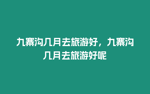 九寨溝幾月去旅游好，九寨溝幾月去旅游好呢