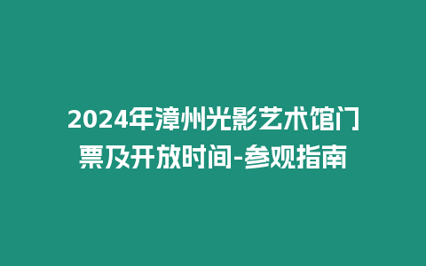 2024年漳州光影藝術(shù)館門票及開放時間-參觀指南