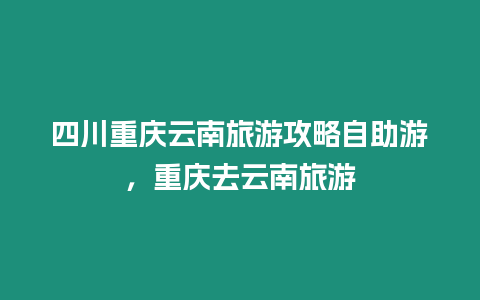 四川重慶云南旅游攻略自助游，重慶去云南旅游