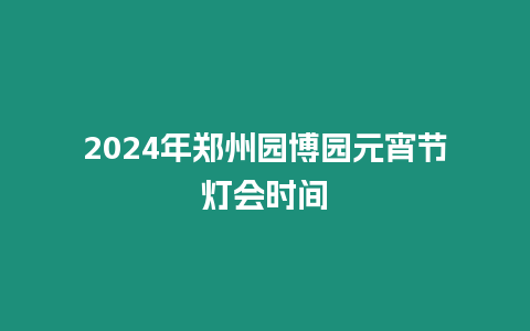 2024年鄭州園博園元宵節(jié)燈會(huì)時(shí)間