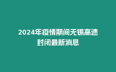 2024年疫情期間無錫高速封閉最新消息