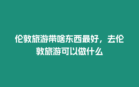 倫敦旅游帶啥東西最好，去倫敦旅游可以做什么