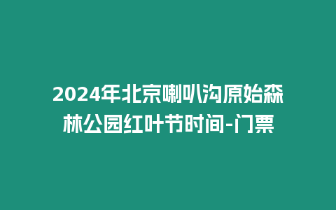 2024年北京喇叭溝原始森林公園紅葉節時間-門票