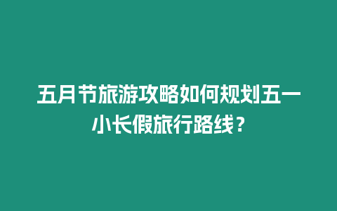 五月節(jié)旅游攻略如何規(guī)劃五一小長(zhǎng)假旅行路線？