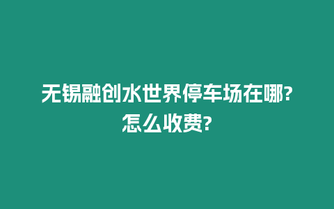 無錫融創水世界停車場在哪?怎么收費?