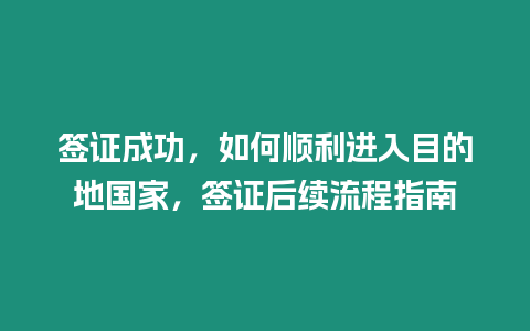 簽證成功，如何順利進入目的地國家，簽證后續流程指南