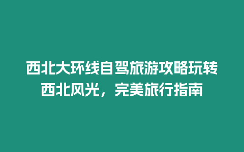 西北大環線自駕旅游攻略玩轉西北風光，完美旅行指南