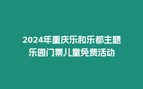 2024年重慶樂和樂都主題樂園門票兒童免費活動