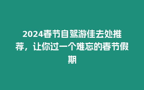 2024春節(jié)自駕游佳去處推薦，讓你過一個難忘的春節(jié)假期