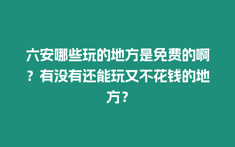 六安哪些玩的地方是免費的啊？有沒有還能玩又不花錢的地方？