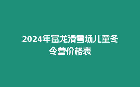 2024年富龍滑雪場兒童冬令營價格表