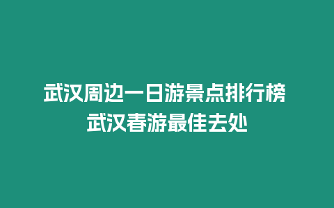 武漢周邊一日游景點排行榜 武漢春游最佳去處