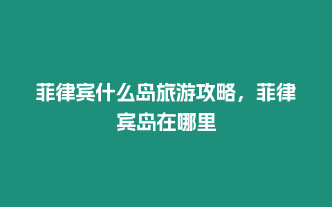 菲律賓什么島旅游攻略，菲律賓島在哪里