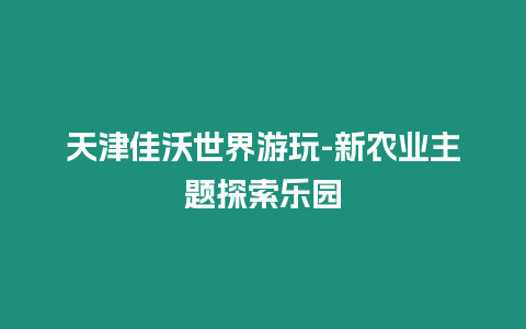 天津佳沃世界游玩-新農(nóng)業(yè)主題探索樂園