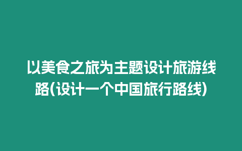 以美食之旅為主題設計旅游線路(設計一個中國旅行路線)