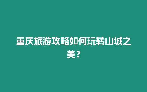 重慶旅游攻略如何玩轉山城之美？