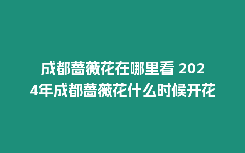 成都薔薇花在哪里看 2024年成都薔薇花什么時候開花