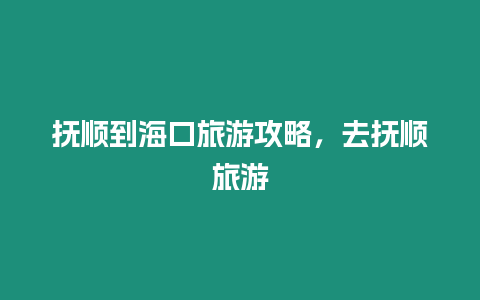 撫順到海口旅游攻略，去撫順旅游