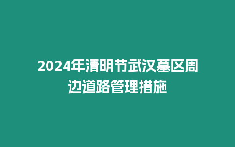 2024年清明節武漢墓區周邊道路管理措施