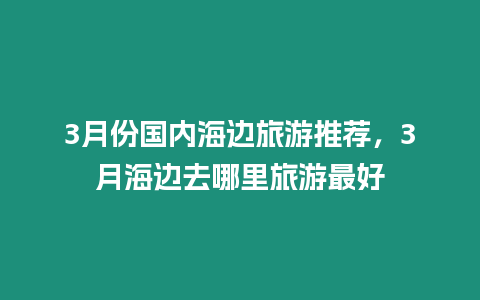 3月份國(guó)內(nèi)海邊旅游推薦，3月海邊去哪里旅游最好