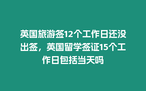 英國旅游簽12個工作日還沒出簽，英國留學簽證15個工作日包括當天嗎