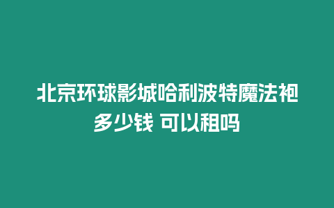 北京環球影城哈利波特魔法袍多少錢 可以租嗎