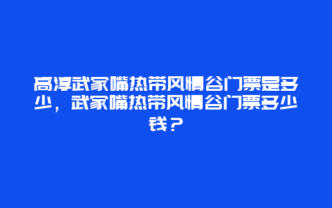 高淳武家嘴熱帶風情谷門票是多少，武家嘴熱帶風情谷門票多少錢？