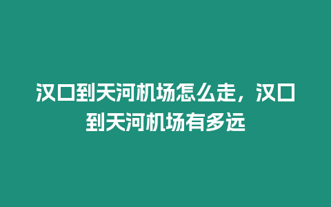 漢口到天河機場怎么走，漢囗到天河機場有多遠