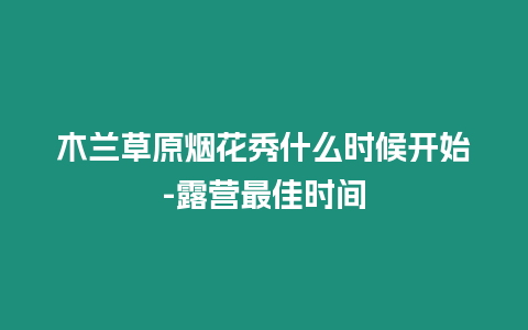 木蘭草原煙花秀什么時(shí)候開始-露營(yíng)最佳時(shí)間