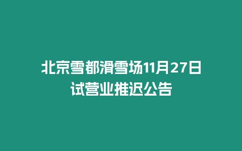 北京雪都滑雪場11月27日試營業推遲公告