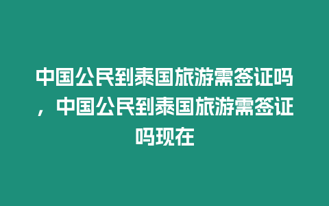 中國公民到泰國旅游需簽證嗎，中國公民到泰國旅游需簽證嗎現在