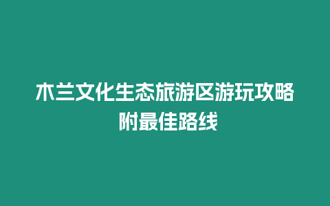 木蘭文化生態旅游區游玩攻略 附最佳路線